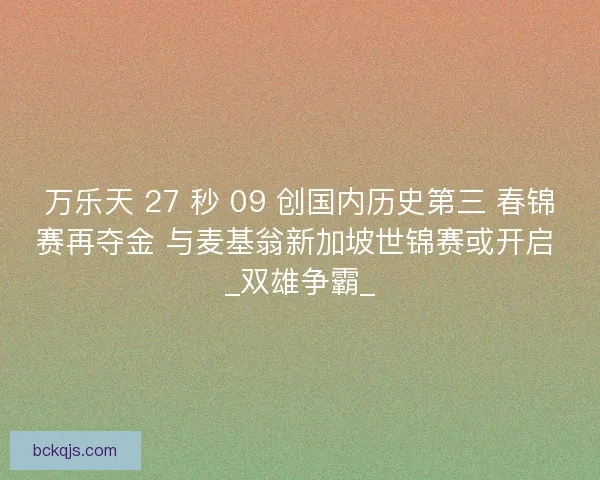 万乐天 27 秒 09 创国内历史第三 春锦赛再夺金 与麦基翁新加坡世锦赛或开启 _双雄争霸_