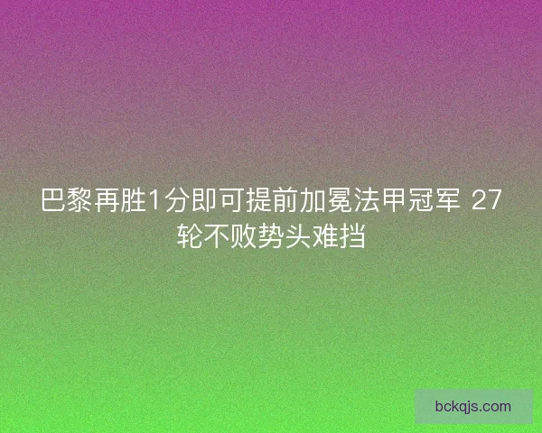 巴黎再胜1分即可提前加冕法甲冠军 27轮不败势头难挡