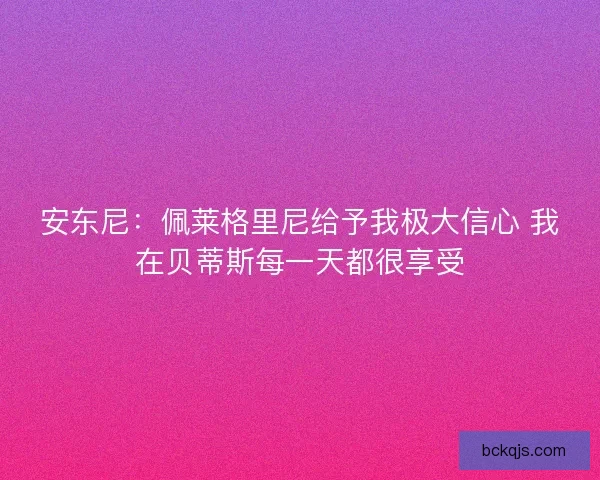 安东尼：佩莱格里尼给予我极大信心 我在贝蒂斯每一天都很享受