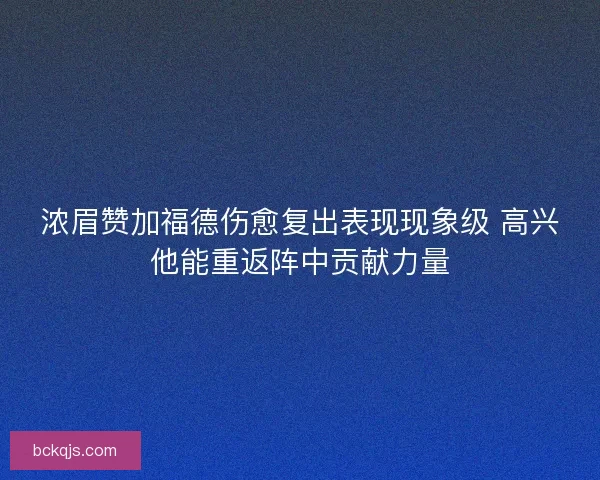 浓眉赞加福德伤愈复出表现现象级 高兴他能重返阵中贡献力量