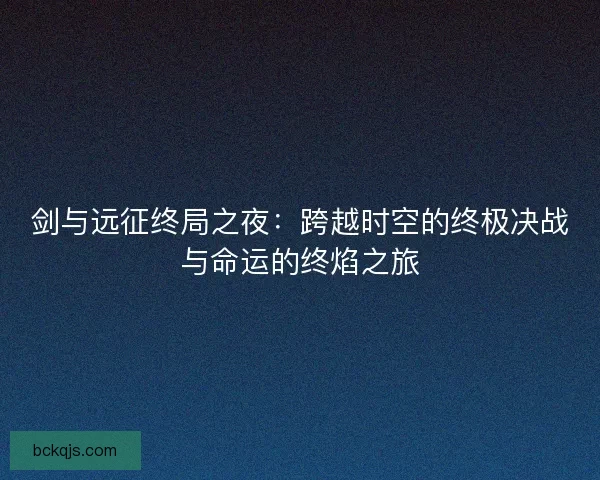 剑与远征终局之夜:跨越时空的终极决战与命运的终焰之旅 剑与远征终局之夜:跨越时空的终极决战与命运的终焰之旅