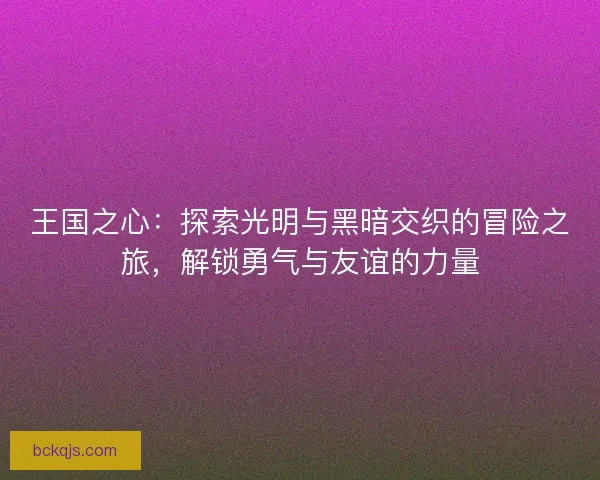 王国之心：探索光明与黑暗交织的冒险之旅，解锁勇气与友谊的力量