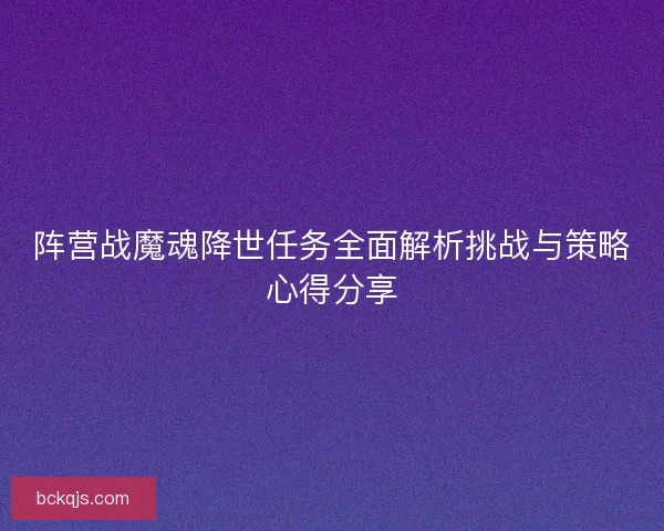 阵营战魔魂降世任务全面解析挑战与策略心得分享 阵营战魔魂降世任务全面解析挑战与策略心得分享