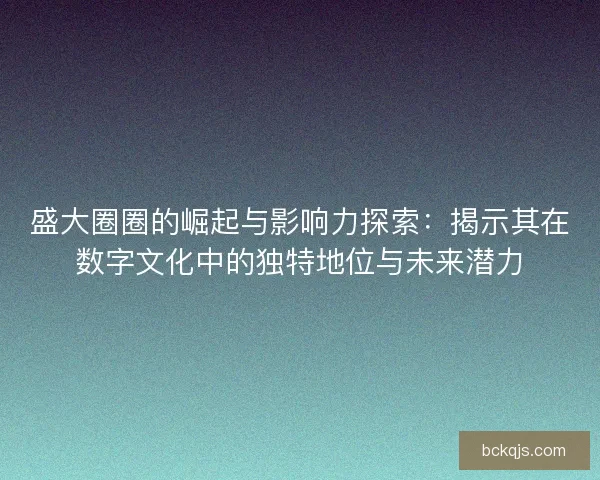 盛大圈圈的崛起与影响力探索：揭示其在数字文化中的独特地位与未来潜力