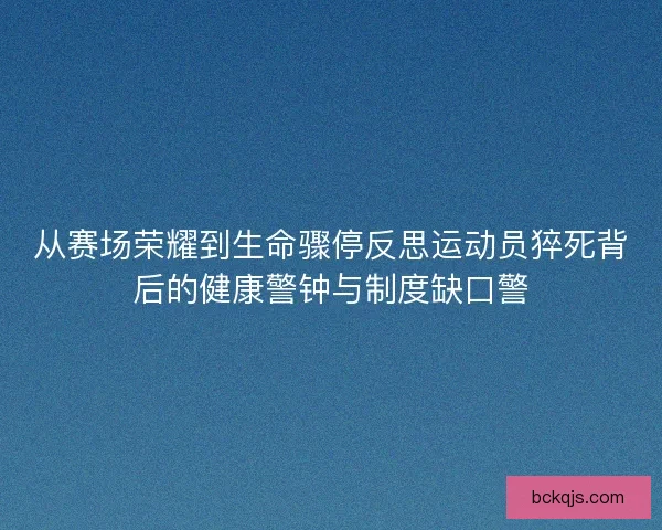 从赛场荣耀到生命骤停反思运动员猝死背后的健康警钟与制度缺口警 从赛场荣耀到生命骤停反思运动员猝死背后的健康警钟与制度缺口警