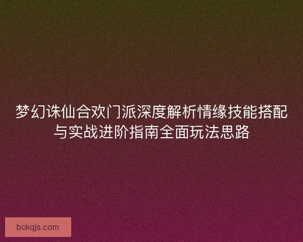 梦幻诛仙合欢门派深度解析情缘技能搭配与实战进阶指南全面玩法思路 梦幻诛仙合欢门派深度解析情缘技能搭配与实战进阶指南全面玩法思路