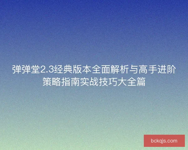 弹弹堂2.3经典版本全面解析与高手进阶策略指南实战技巧大全篇 弹弹堂2.3经典版本全面解析与高手进阶策略指南实战技巧大全篇