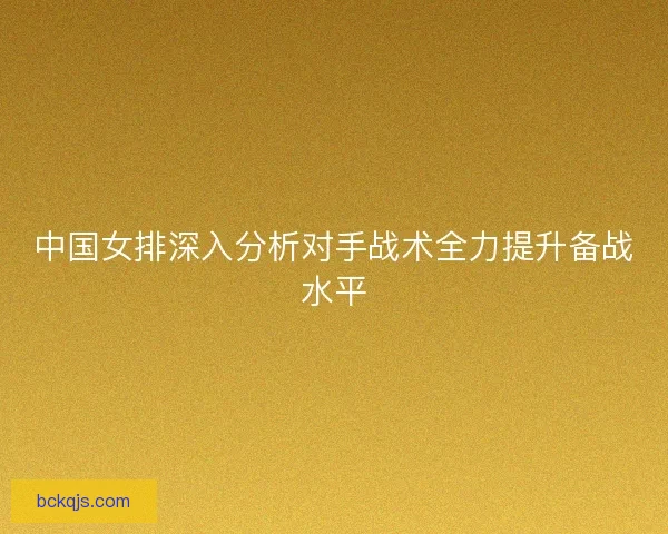 中国女排深入分析对手战术全力提升备战水平