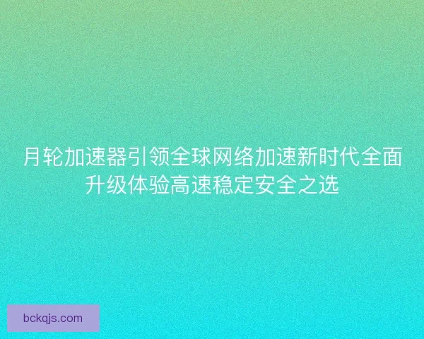 月轮加速器引领全球网络加速新时代全面升级体验高速稳定安全之选
