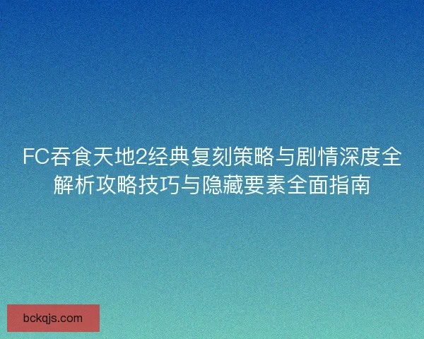FC吞食天地2经典复刻策略与剧情深度全解析攻略技巧与隐藏要素全面指南