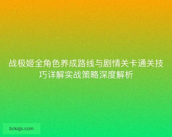 战极姬全角色养成路线与剧情关卡通关技巧详解实战策略深度解析
