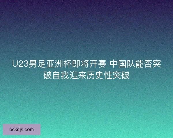 U23男足亚洲杯即将开赛 中国队能否突破自我迎来历史性突破 U23男足亚洲杯即将开赛 中国队能否突破自我迎来历史性突破