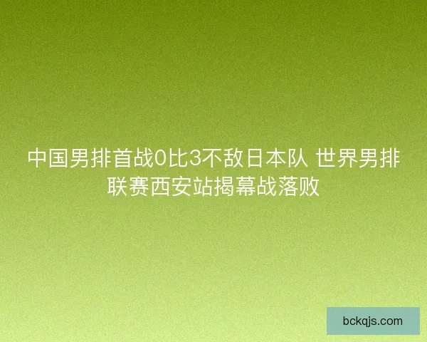 中国男排首战0比3不敌日本队 世界男排联赛西安站揭幕战落败