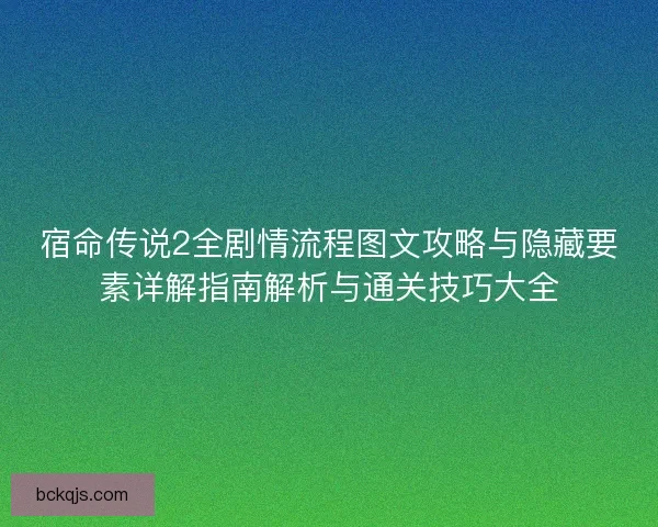 宿命传说2全剧情流程图文攻略与隐藏要素详解指南解析与通关技巧大全