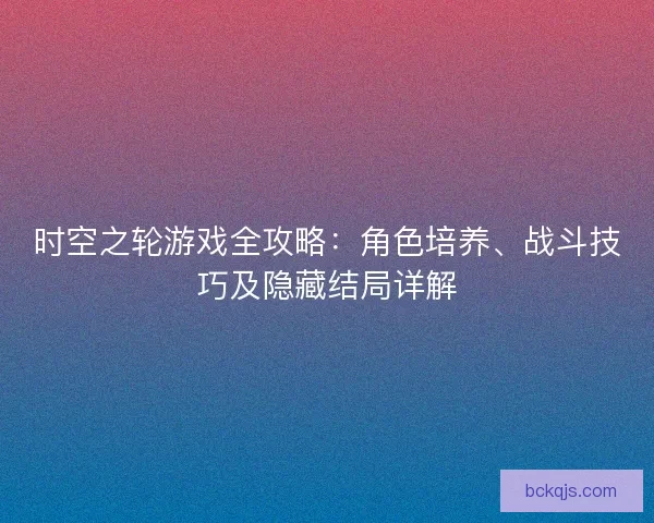 时空之轮游戏全攻略:角色培养、战斗技巧及隐藏结局详解 时空之轮游戏全攻略:角色培养、战斗技巧及隐藏结局详解