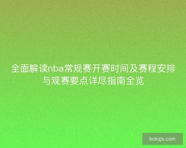 全面解读nba常规赛开赛时间及赛程安排与观赛要点详尽指南全览 全面解读nba常规赛开赛时间及赛程安排与观赛要点详尽指南全览