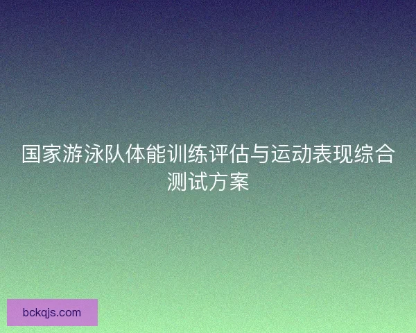 国家游泳队体能训练评估与运动表现综合测试方案