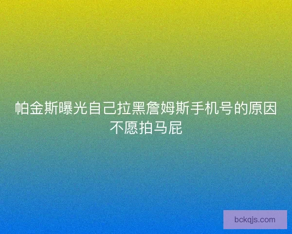 帕金斯曝光自己拉黑詹姆斯手机号的原因不愿拍马屁