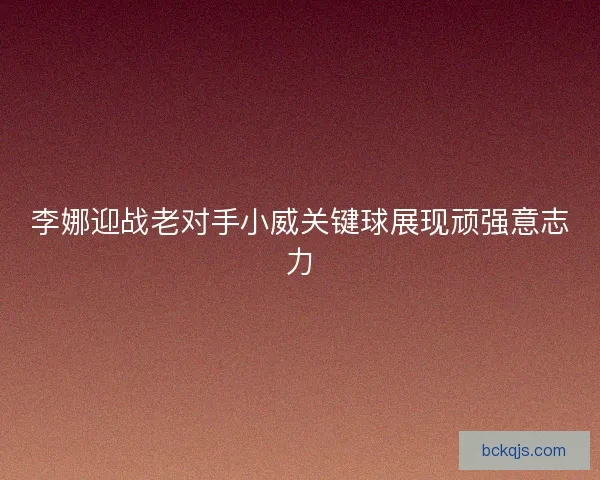 李娜迎战老对手小威关键球展现顽强意志力