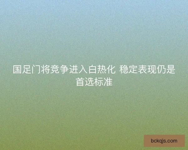 国足门将竞争进入白热化 稳定表现仍是首选标准