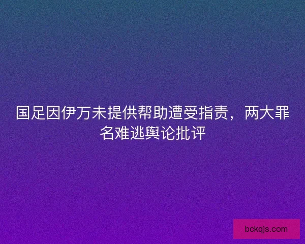 国足因伊万未提供帮助遭受指责，两大罪名难逃舆论批评