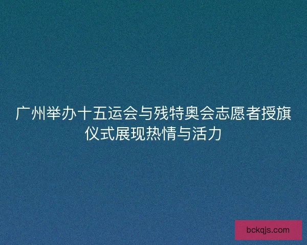 广州举办十五运会与残特奥会志愿者授旗仪式展现热情与活力 广州举办十五运会与残特奥会志愿者授旗仪式展现热情与活力