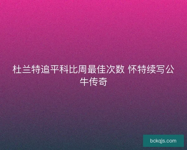 杜兰特追平科比周最佳次数 怀特续写公牛传奇