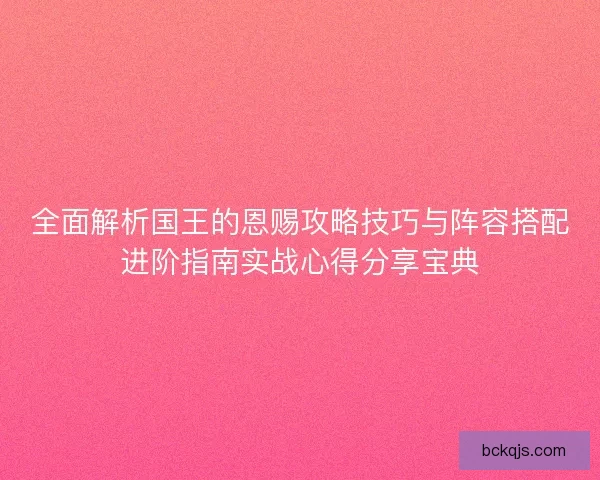 全面解析国王的恩赐攻略技巧与阵容搭配进阶指南实战心得分享宝典 全面解析国王的恩赐攻略技巧与阵容搭配进阶指南实战心得分享宝典