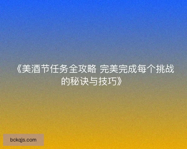 《美酒节任务全攻略 完美完成每个挑战的秘诀与技巧》 《美酒节任务全攻略 完美完成每个挑战的秘诀与技巧》