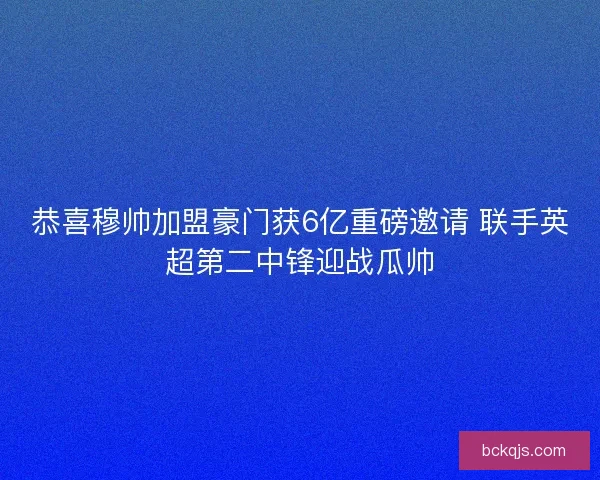 恭喜穆帅加盟豪门获6亿重磅邀请 联手英超第二中锋迎战瓜帅