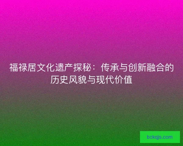 福禄居文化遗产探秘:传承与创新融合的历史风貌与现代价值 福禄居文化遗产探秘:传承与创新融合的历史风貌与现代价值
