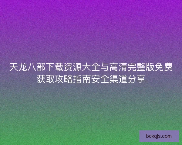 天龙八部下载资源大全与高清完整版免费获取攻略指南安全渠道分享 天龙八部下载资源大全与高清完整版免费获取攻略指南安全渠道分享