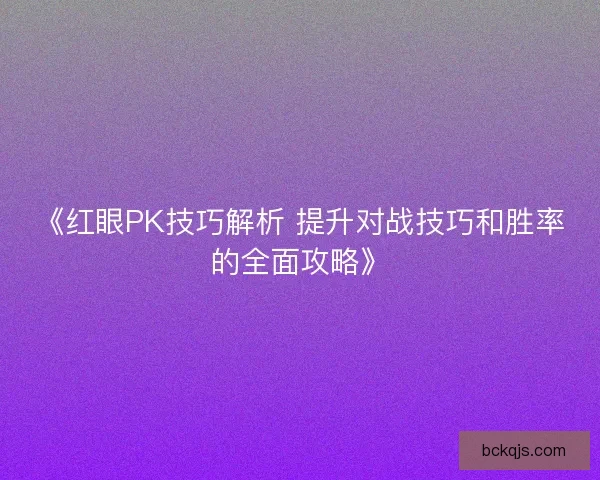 《红眼PK技巧解析 提升对战技巧和胜率的全面攻略》 《红眼PK技巧解析 提升对战技巧和胜率的全面攻略》