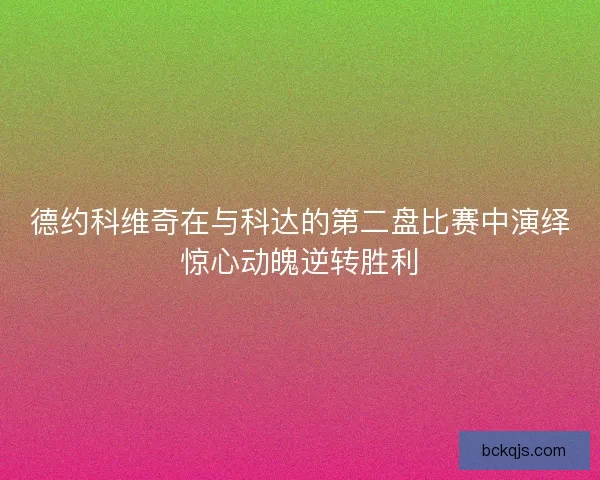 德约科维奇在与科达的第二盘比赛中演绎惊心动魄逆转胜利 德约科维奇在与科达的第二盘比赛中演绎惊心动魄逆转胜利
