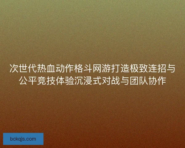次世代热血动作格斗网游打造极致连招与公平竞技体验沉浸式对战与团队协作