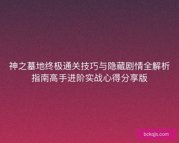 神之墓地终极通关技巧与隐藏剧情全解析指南高手进阶实战心得分享版 神之墓地终极通关技巧与隐藏剧情全解析指南高手进阶实战心得分享版